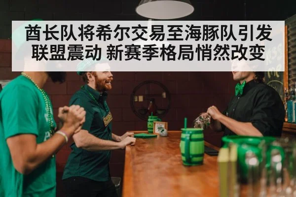 酋长队将希尔交易至海豚队引发联盟震动 新赛季格局悄然改变