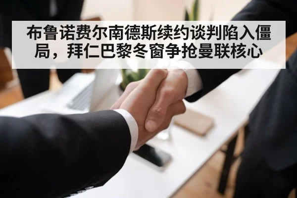布鲁诺费尔南德斯续约谈判陷入僵局，拜仁巴黎冬窗争抢曼联核心
