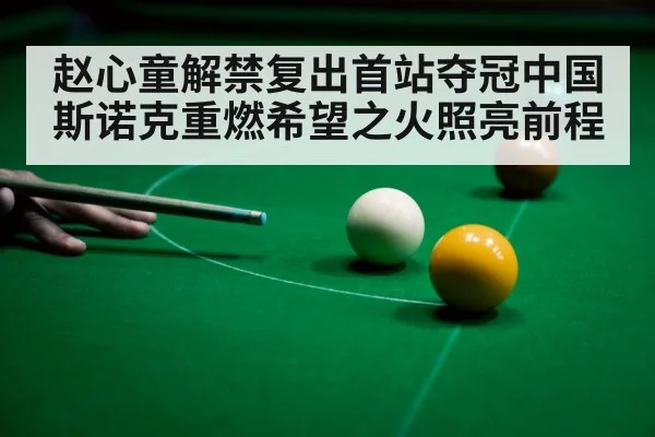 赵心童解禁复出首站夺冠中国斯诺克重燃希望之火照亮前程