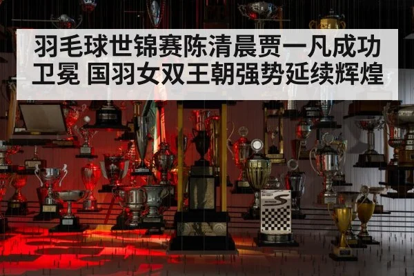 羽毛球世锦赛陈清晨贾一凡成功卫冕 国羽女双王朝强势延续辉煌